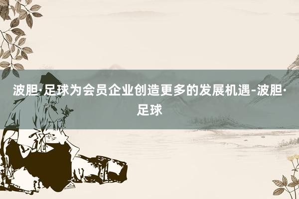 波胆·足球为会员企业创造更多的发展机遇-波胆·足球