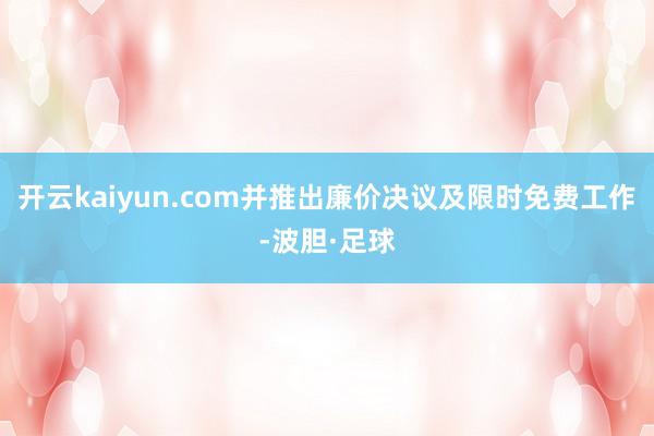 开云kaiyun.com并推出廉价决议及限时免费工作-波胆·足球