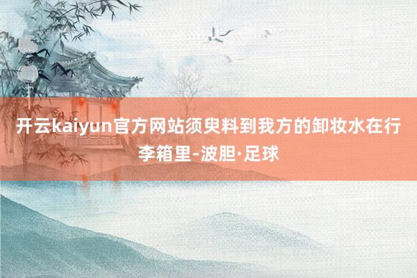 开云kaiyun官方网站须臾料到我方的卸妆水在行李箱里-波胆·足球