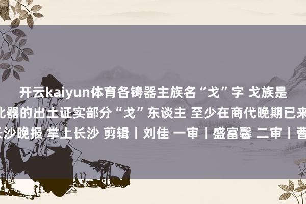 开云kaiyun体育各铸器主族名“戈”字 戈族是夏商工夫华夏地区旺族 此器的出土证实部分“戈”东谈主 至少在商代晚期已来到湖南  源头丨长沙晚报 掌上长沙 剪辑丨刘佳 一审丨盛富馨 二审丨曹琼 三审丨张涛 发布于：北京市-波胆·足球