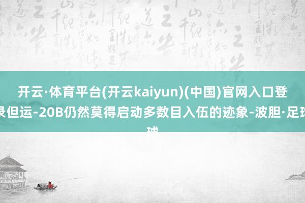 开云·体育平台(开云kaiyun)(中国)官网入口登录但运-20B仍然莫得启动多数目入伍的迹象-波胆·足球