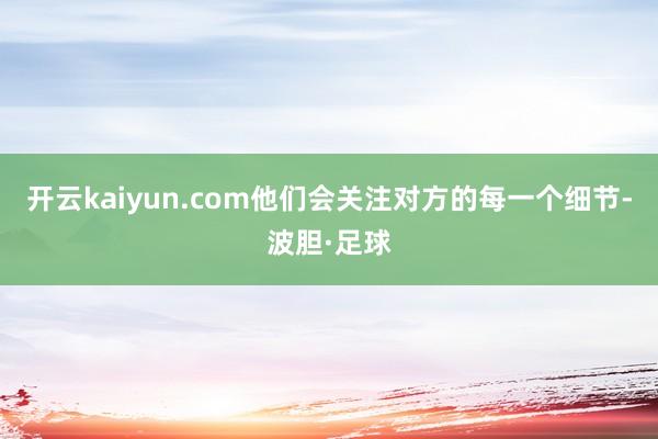 开云kaiyun.com他们会关注对方的每一个细节-波胆·足球