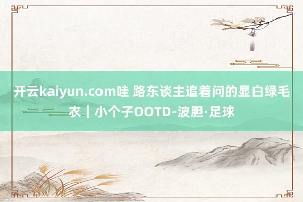 开云kaiyun.com哇 路东谈主追着问的显白绿毛衣｜小个子OOTD-波胆·足球