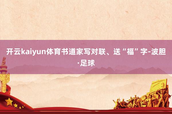 开云kaiyun体育书道家写对联、送“福”字-波胆·足球