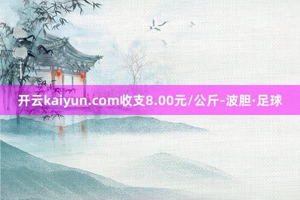 开云kaiyun.com收支8.00元/公斤-波胆·足球