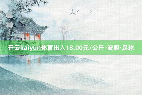 开云kaiyun体育出入18.00元/公斤-波胆·足球