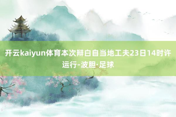开云kaiyun体育本次辩白自当地工夫23日14时许运行-波胆·足球