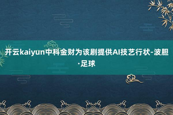 开云kaiyun　　中科金财为该剧提供AI技艺行状-波胆·足球