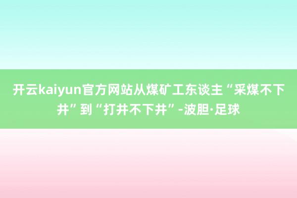 开云kaiyun官方网站从煤矿工东谈主“采煤不下井”到“打井不下井”-波胆·足球