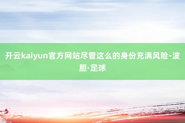 开云kaiyun官方网站尽管这么的身份充满风险-波胆·足球