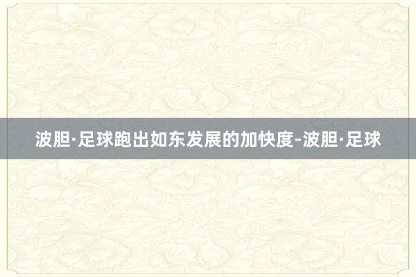 波胆·足球跑出如东发展的加快度-波胆·足球