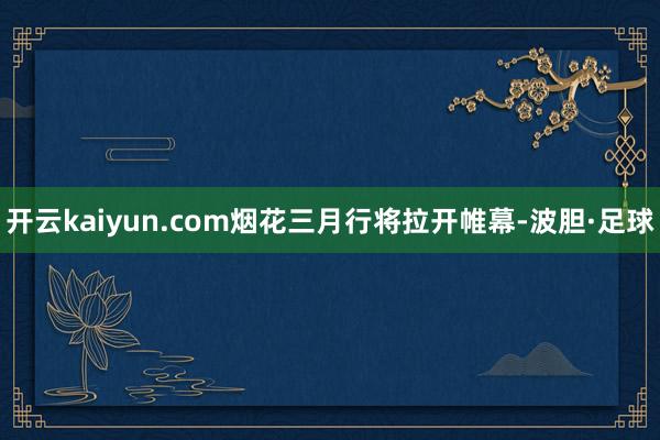开云kaiyun.com烟花三月行将拉开帷幕-波胆·足球