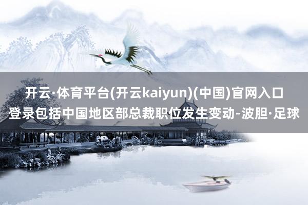 开云·体育平台(开云kaiyun)(中国)官网入口登录包括中国地区部总裁职位发生变动-波胆·足球