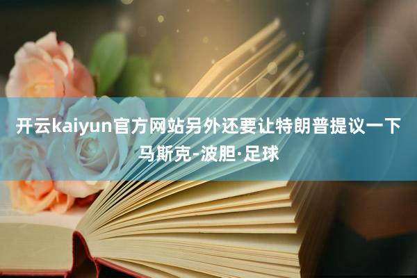 开云kaiyun官方网站另外还要让特朗普提议一下马斯克-波胆·足球