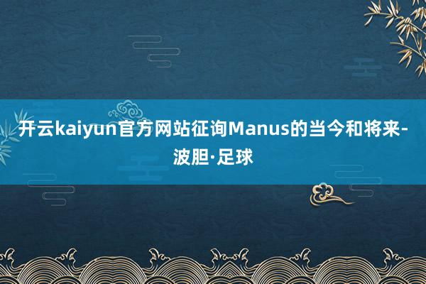 开云kaiyun官方网站征询Manus的当今和将来-波胆·足球