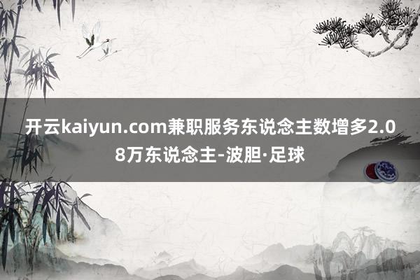 开云kaiyun.com　　兼职服务东说念主数增多2.08万东说念主-波胆·足球