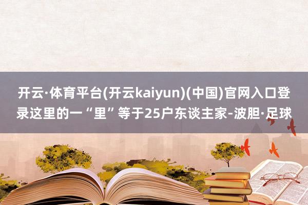 开云·体育平台(开云kaiyun)(中国)官网入口登录这里的一“里”等于25户东谈主家-波胆·足球