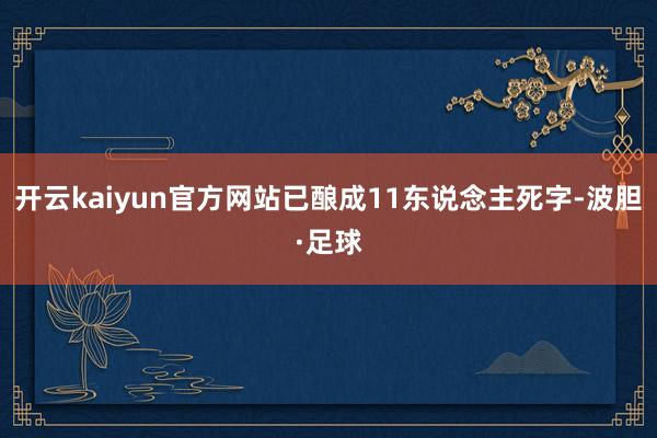 开云kaiyun官方网站已酿成11东说念主死字-波胆·足球
