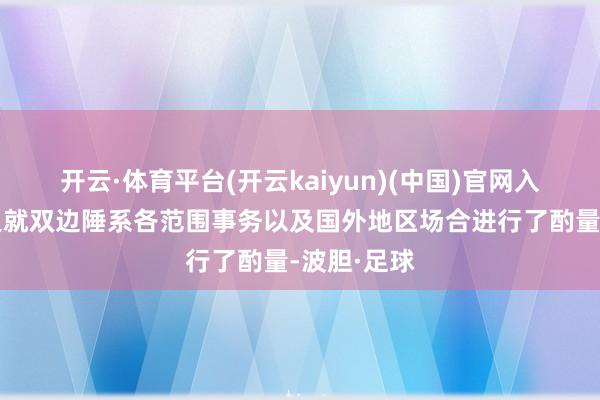 开云·体育平台(开云kaiyun)(中国)官网入口登录两边就双边陲系各范围事务以及国外地区场合进行了酌量-波胆·足球