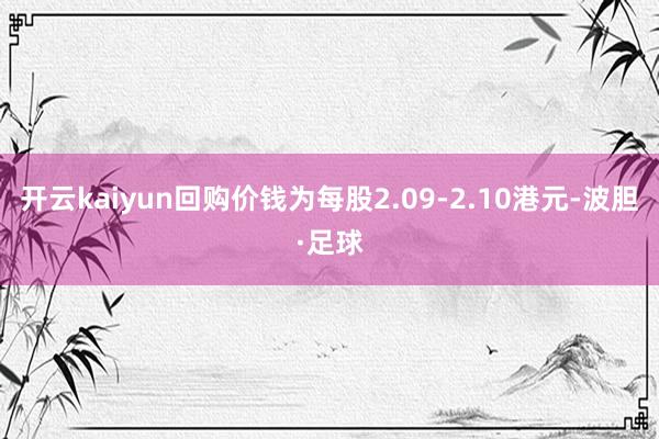 开云kaiyun回购价钱为每股2.09-2.10港元-波胆·足球