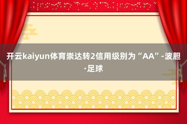 开云kaiyun体育崇达转2信用级别为“AA”-波胆·足球