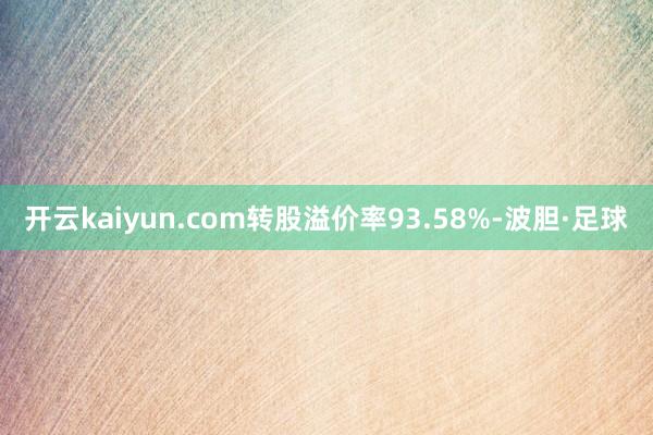 开云kaiyun.com转股溢价率93.58%-波胆·足球