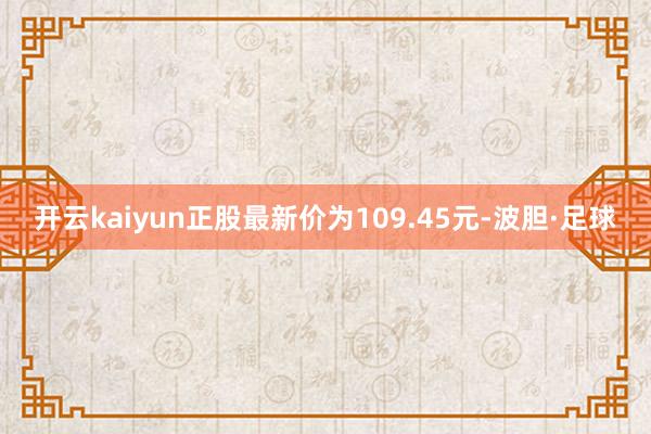 开云kaiyun正股最新价为109.45元-波胆·足球
