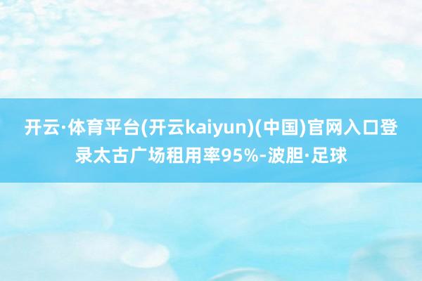 开云·体育平台(开云kaiyun)(中国)官网入口登录太古广场租用率95%-波胆·足球