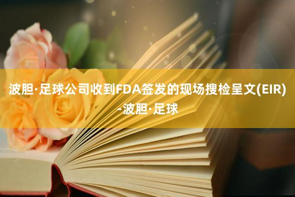 波胆·足球公司收到FDA签发的现场搜检呈文(EIR)-波胆·足球
