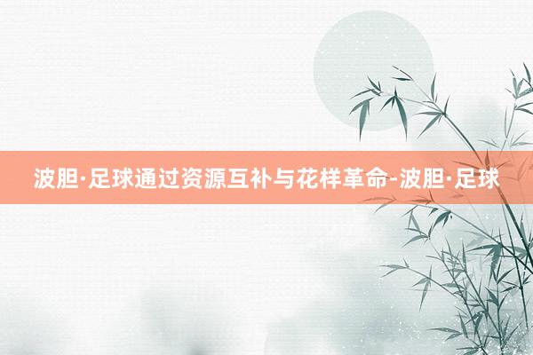 波胆·足球通过资源互补与花样革命-波胆·足球