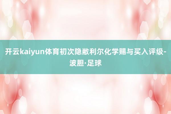 开云kaiyun体育初次隐敝利尔化学赐与买入评级-波胆·足球