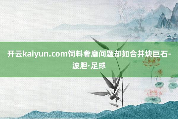 开云kaiyun.com饲料奢靡问题却如合并块巨石-波胆·足球