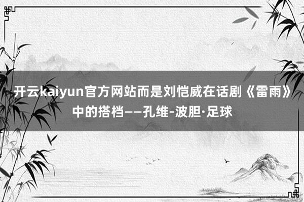 开云kaiyun官方网站而是刘恺威在话剧《雷雨》中的搭档——孔维-波胆·足球