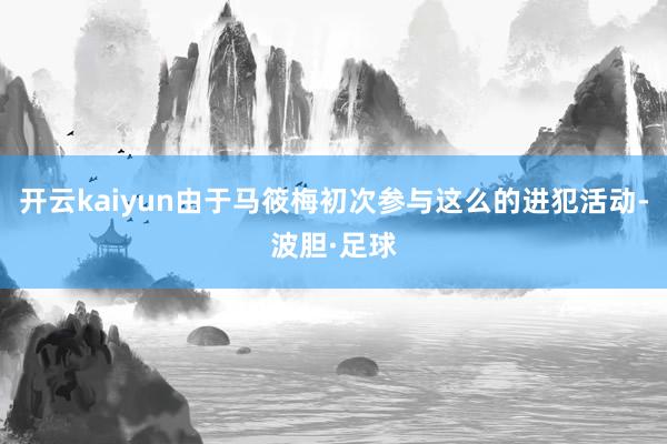 开云kaiyun由于马筱梅初次参与这么的进犯活动-波胆·足球