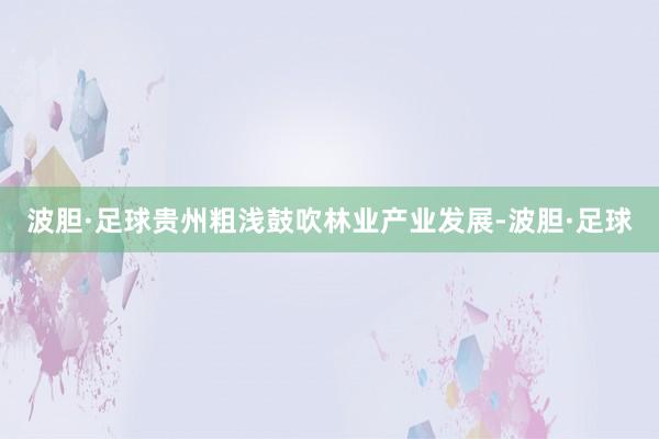波胆·足球贵州粗浅鼓吹林业产业发展-波胆·足球