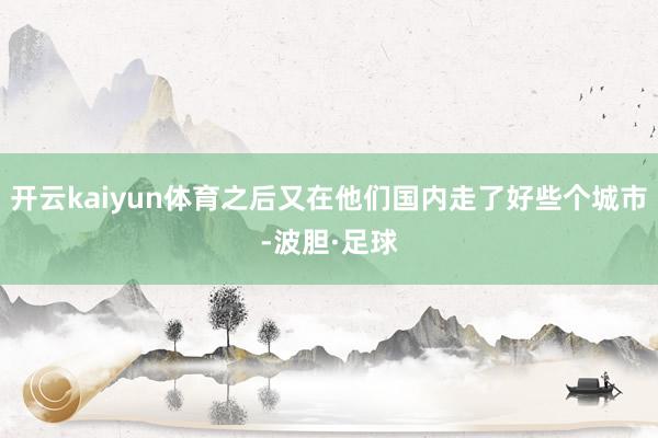 开云kaiyun体育之后又在他们国内走了好些个城市-波胆·足球