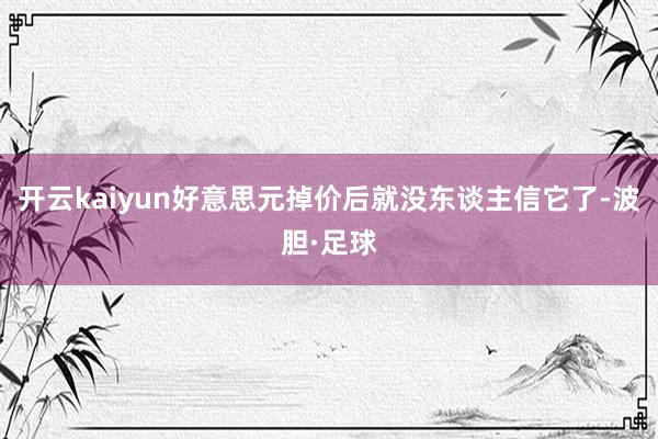 开云kaiyun好意思元掉价后就没东谈主信它了-波胆·足球