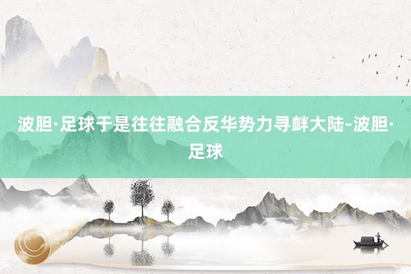 波胆·足球于是往往融合反华势力寻衅大陆-波胆·足球