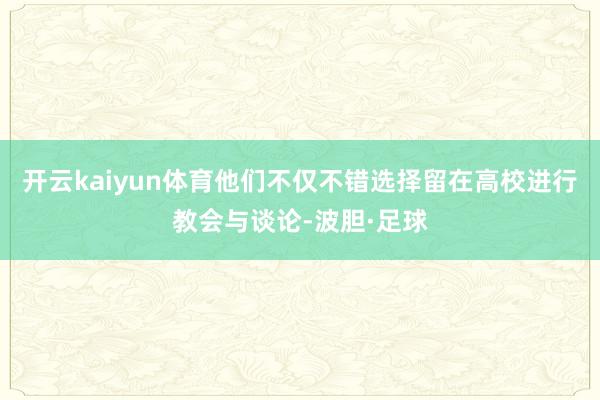 开云kaiyun体育他们不仅不错选择留在高校进行教会与谈论-波胆·足球