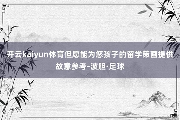开云kaiyun体育但愿能为您孩子的留学策画提供故意参考-波胆·足球
