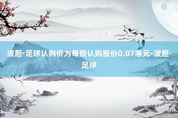 波胆·足球认购价为每股认购股份0.07港元-波胆·足球