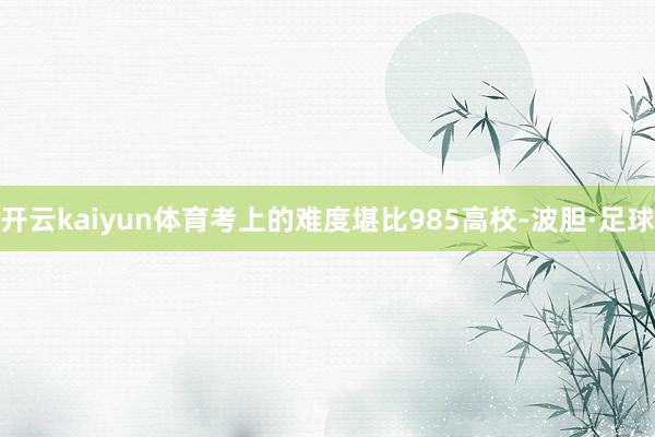 开云kaiyun体育考上的难度堪比985高校-波胆·足球
