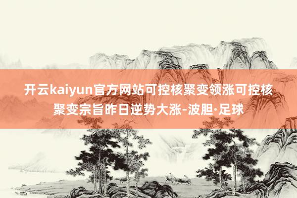 开云kaiyun官方网站　　可控核聚变领涨　　可控核聚变宗旨昨日逆势大涨-波胆·足球