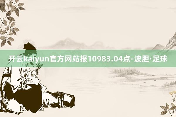 开云kaiyun官方网站报10983.04点-波胆·足球