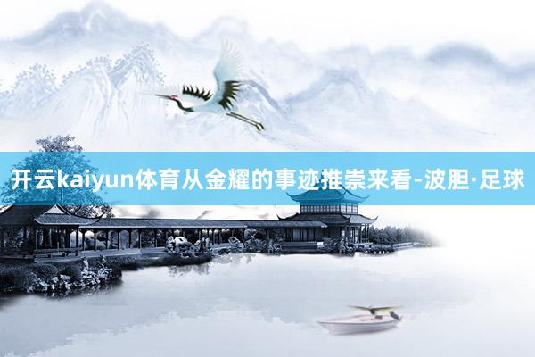 开云kaiyun体育　　从金耀的事迹推崇来看-波胆·足球