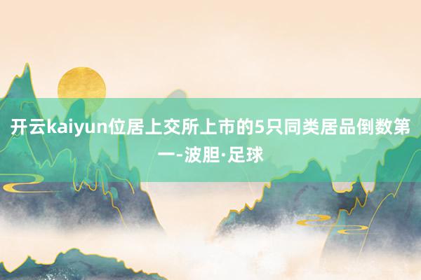 开云kaiyun位居上交所上市的5只同类居品倒数第一-波胆·足球