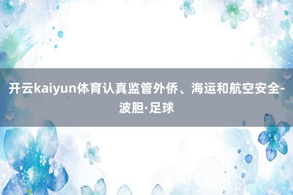 开云kaiyun体育认真监管外侨、海运和航空安全-波胆·足球