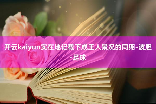 开云kaiyun实在地记载下成王人景况的同期-波胆·足球
