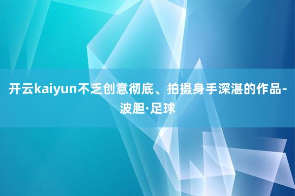 开云kaiyun不乏创意彻底、拍摄身手深湛的作品-波胆·足球