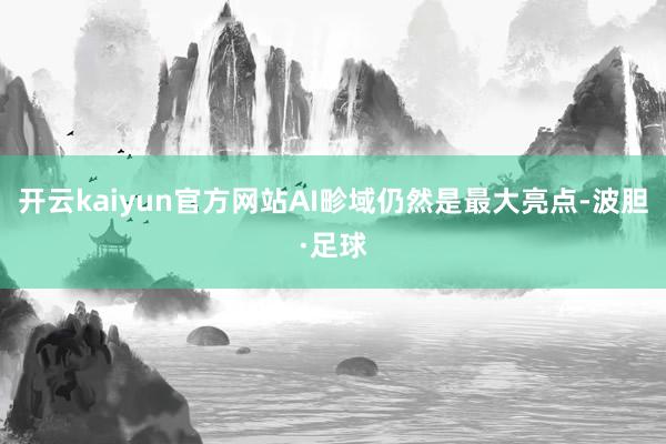开云kaiyun官方网站AI畛域仍然是最大亮点-波胆·足球